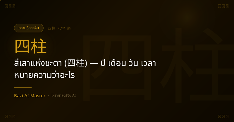 สี่เสาแห่งชะตา (四柱) — ปี เดือน วัน เวลา หมายความว่าอะไร